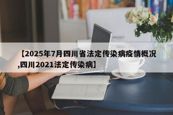 【2025年7月四川省法定传染病疫情概况,四川2021法定传染病】
