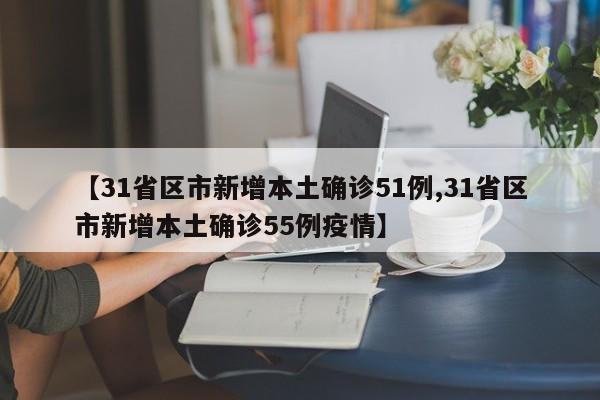 【31省区市新增本土确诊51例,31省区市新增本土确诊55例疫情】