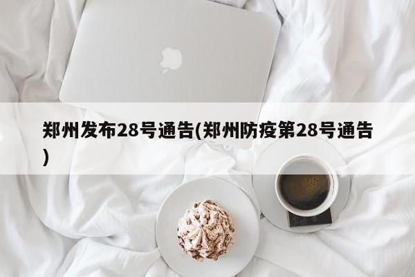 郑州发布28号通告(郑州防疫第28号通告)