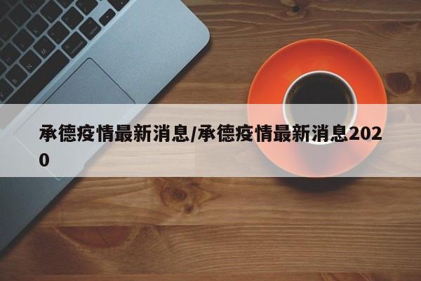 承德疫情最新消息/承德疫情最新消息2020