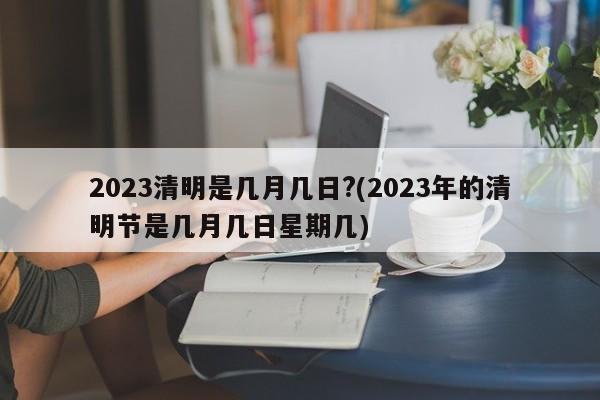 2023清明是几月几日?(2023年的清明节是几月几日星期几)