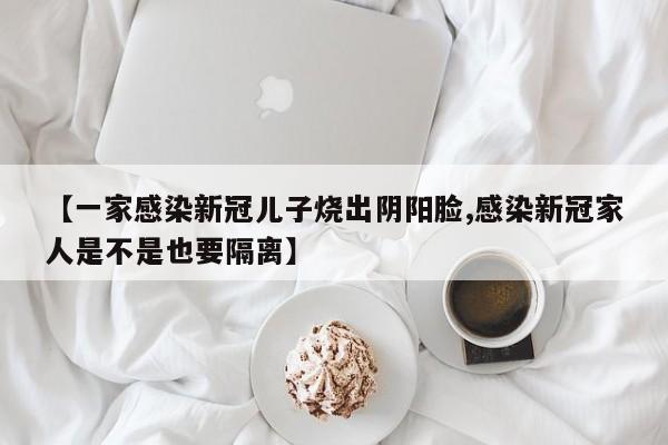 【一家感染新冠儿子烧出阴阳脸,感染新冠家人是不是也要隔离】