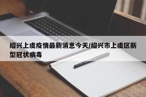 绍兴上虞疫情最新消息今天/绍兴市上虞区新型冠状病毒