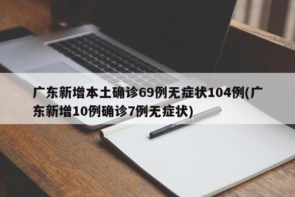 广东新增本土确诊69例无症状104例(广东新增10例确诊7例无症状)