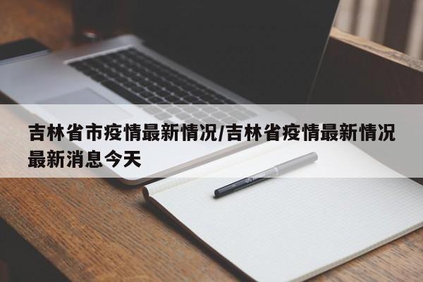吉林省市疫情最新情况/吉林省疫情最新情况最新消息今天