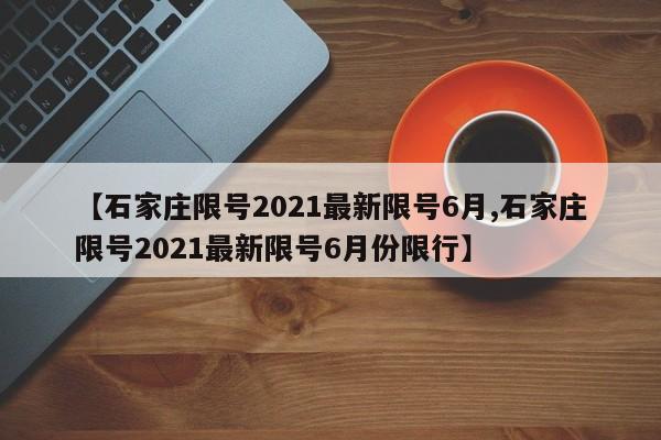 【石家庄限号2021最新限号6月,石家庄限号2021最新限号6月份限行】