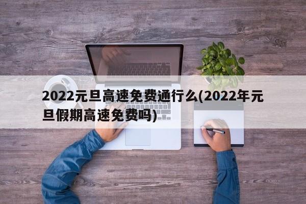 2022元旦高速免费通行么(2022年元旦假期高速免费吗)