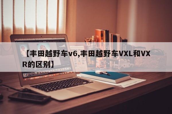 【丰田越野车v6,丰田越野车VXL和VXR的区别】