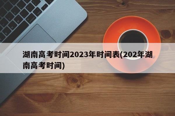 湖南高考时间2023年时间表(202年湖南高考时间)