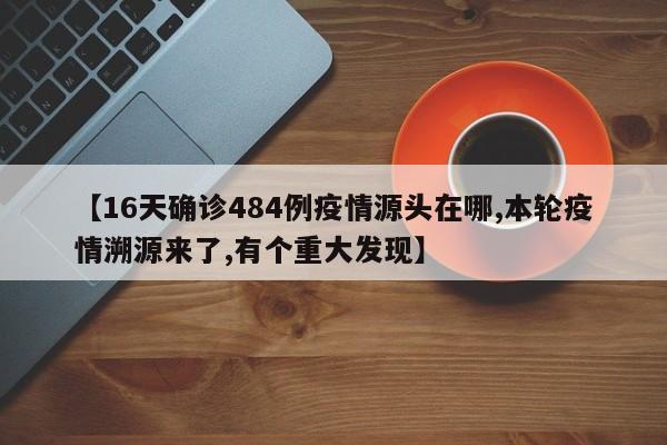 【16天确诊484例疫情源头在哪,本轮疫情溯源来了,有个重大发现】