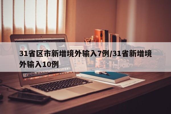 31省区市新增境外输入7例/31省新增境外输入10例