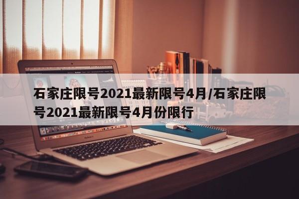 石家庄限号2021最新限号4月/石家庄限号2021最新限号4月份限行