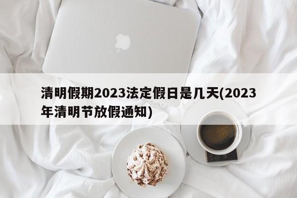 清明假期2023法定假日是几天(2023年清明节放假通知)