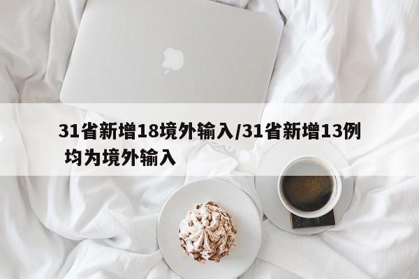 31省新增18境外输入/31省新增13例 均为境外输入