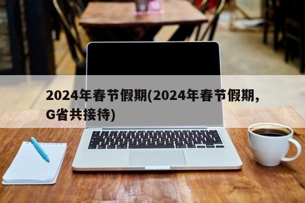 2024年春节假期(2024年春节假期,G省共接待)