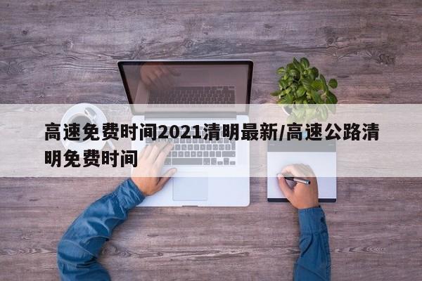 高速免费时间2021清明最新/高速公路清明免费时间