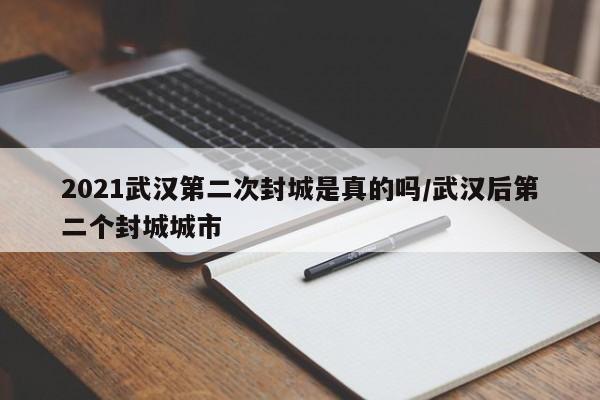 2021武汉第二次封城是真的吗/武汉后第二个封城城市