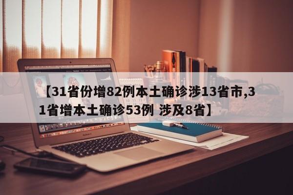 【31省份增82例本土确诊涉13省市,31省增本土确诊53例 涉及8省】