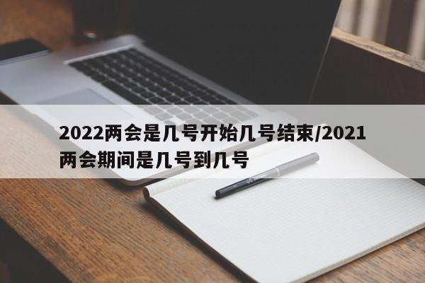 2022两会是几号开始几号结束/2021两会期间是几号到几号
