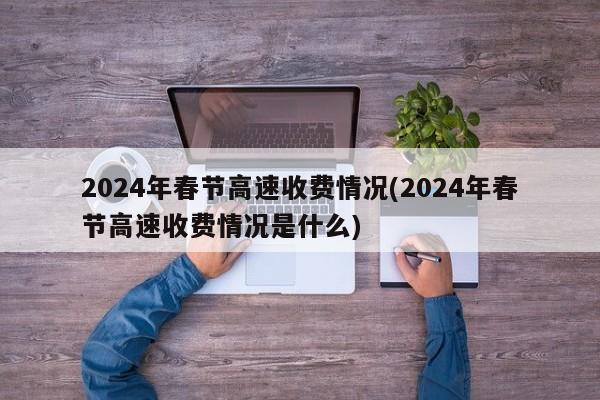 2024年春节高速收费情况(2024年春节高速收费情况是什么)
