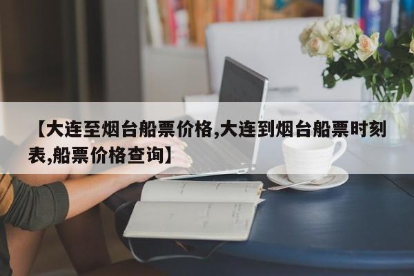 【大连至烟台船票价格,大连到烟台船票时刻表,船票价格查询】