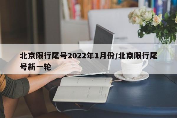 北京限行尾号2022年1月份/北京限行尾号新一轮