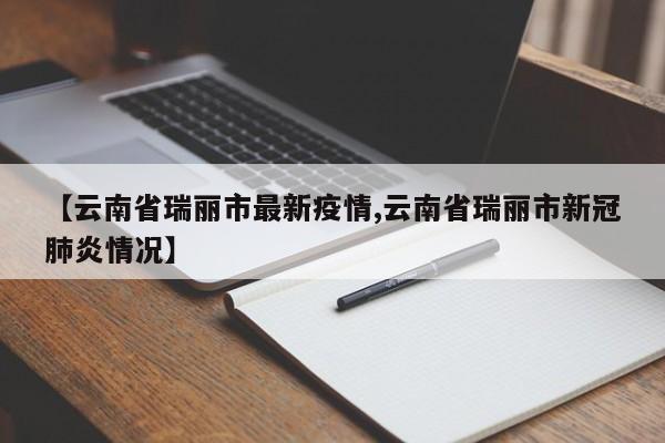 【云南省瑞丽市最新疫情,云南省瑞丽市新冠肺炎情况】