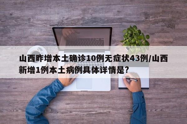 山西昨增本土确诊10例无症状43例/山西新增1例本土病例具体详情是?