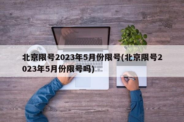 北京限号2023年5月份限号(北京限号2023年5月份限号吗)