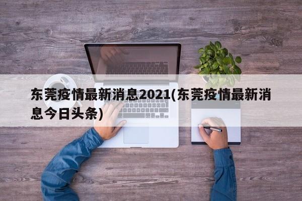 东莞疫情最新消息2021(东莞疫情最新消息今日头条)