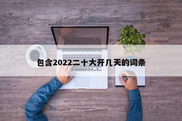 包含2022二十大开几天的词条