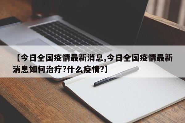 【今日全国疫情最新消息,今日全国疫情最新消息如何治疗?什么疫情?】