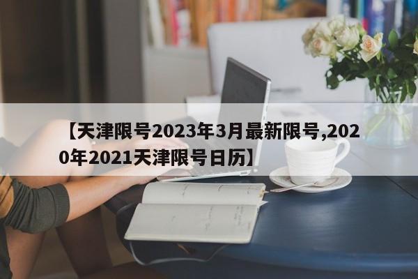 【天津限号2023年3月最新限号,2020年2021天津限号日历】