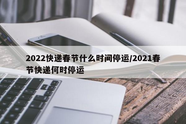 2022快递春节什么时间停运/2021春节快递何时停运