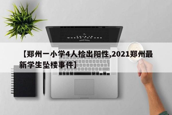 【郑州一小学4人检出阳性,2021郑州最新学生坠楼事件】