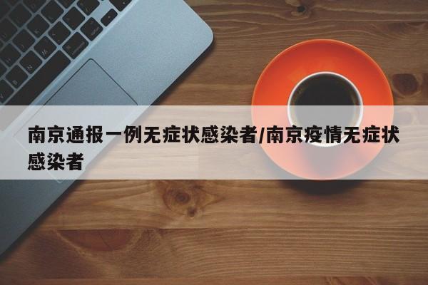 南京通报一例无症状感染者/南京疫情无症状感染者