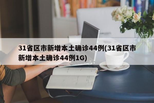 31省区市新增本土确诊44例(31省区市新增本土确诊44例1G)