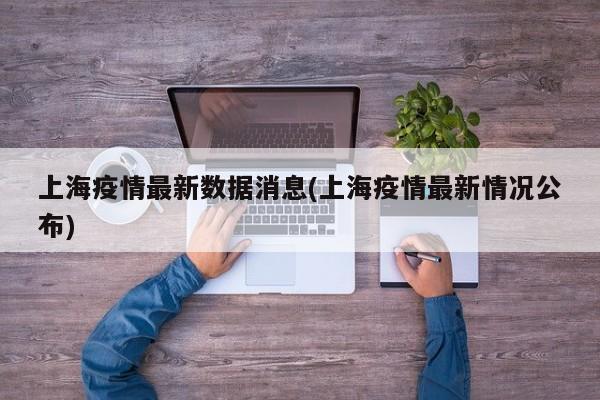 上海疫情最新数据消息(上海疫情最新情况公布)