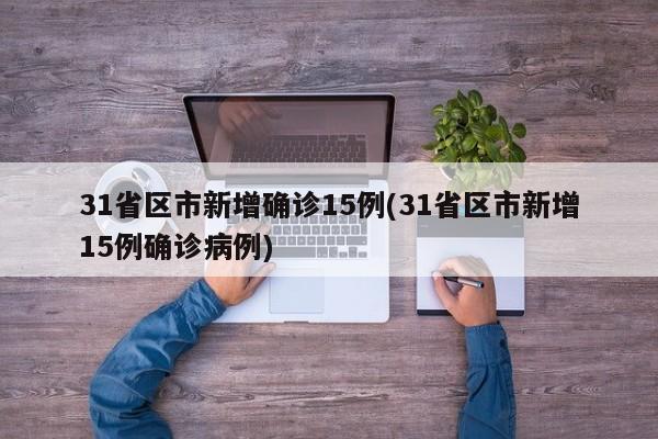 31省区市新增确诊15例(31省区市新增15例确诊病例)