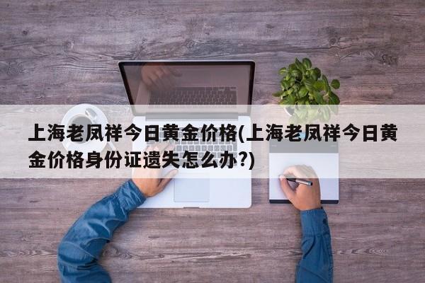 上海老凤祥今日黄金价格(上海老凤祥今日黄金价格身份证遗失怎么办?)