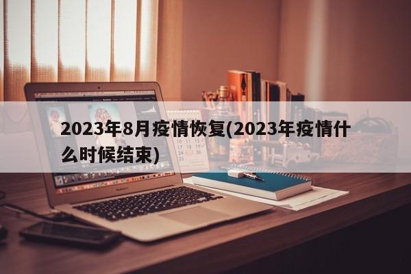 2023年8月疫情恢复(2023年疫情什么时候结束)