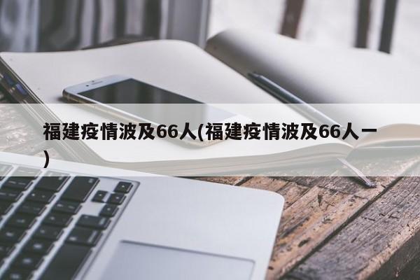 福建疫情波及66人(福建疫情波及66人一)