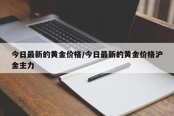 今日最新的黄金价格/今日最新的黄金价格沪金主力